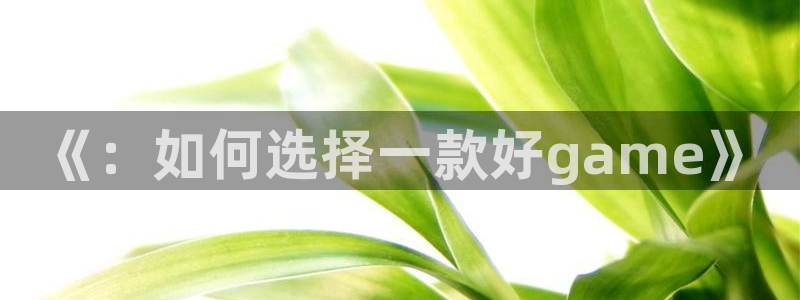 优贝娱乐：《：如何选择一款好game》