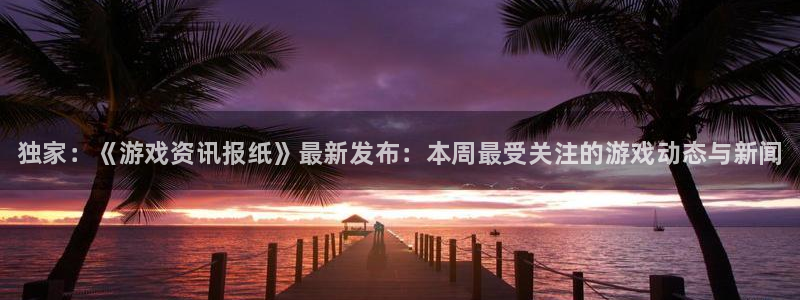 优贝娱乐注册登录平台：独家：《游戏资讯报纸》最新发布：本周最