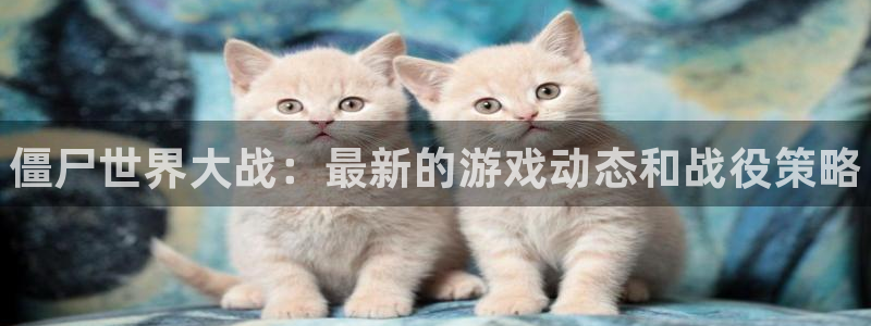 优贝娱乐平台：僵尸世界大战：最新的游戏动态和战役策略