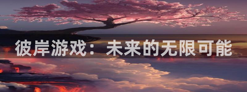 优贝娱乐代理登陆：彼岸游戏：未来的无限可能