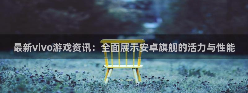 优贝娱乐怎么注册：最新vivo游戏资讯：全面展示安卓旗舰的活