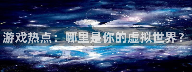 沐春优贝娱乐：游戏热点：哪里是你的虚拟世界？